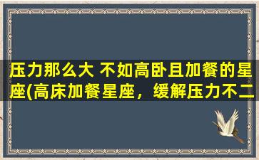 压力那么大 不如高卧且加餐的星座(高床加餐星座，缓解压力不二选！)